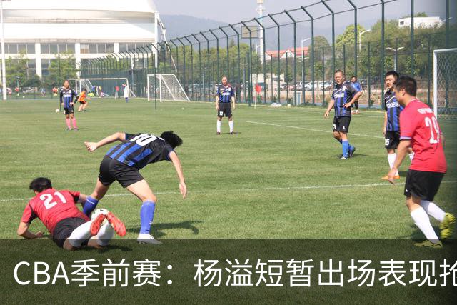 CBA季前赛：杨溢短暂出场表现抢眼，助队争胜